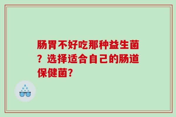 肠胃不好吃那种益生菌？选择适合自己的肠道保健菌？