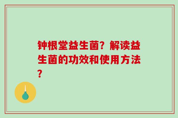 钟根堂益生菌？解读益生菌的功效和使用方法？