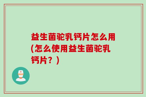 益生菌驼乳钙片怎么用(怎么使用益生菌驼乳钙片？)
