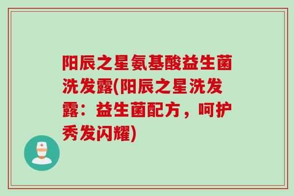 阳辰之星氨基酸益生菌洗发露(阳辰之星洗发露：益生菌配方，呵护秀发闪耀)