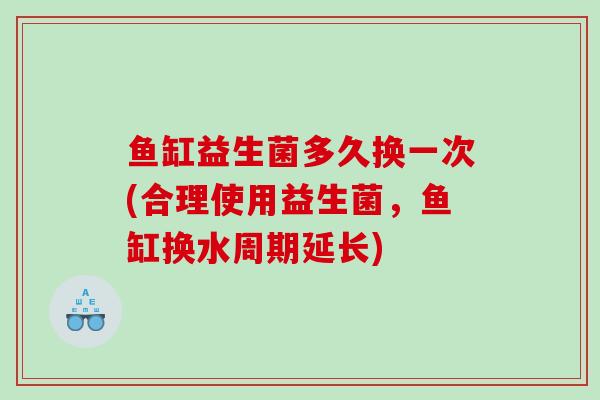 鱼缸益生菌多久换一次(合理使用益生菌，鱼缸换水周期延长)