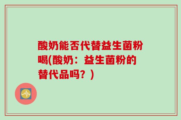 酸奶能否代替益生菌粉喝(酸奶：益生菌粉的替代品吗？)