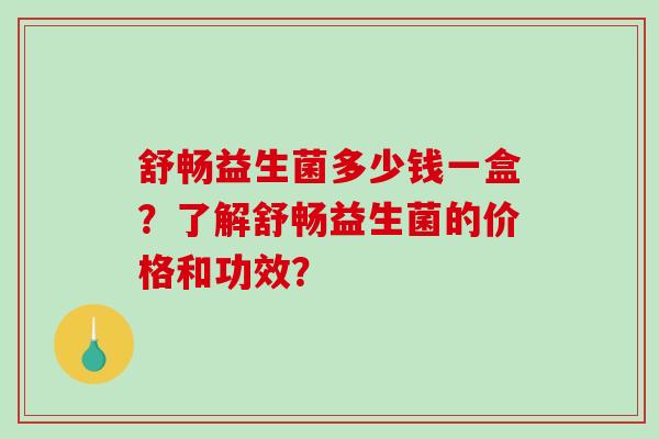舒畅益生菌多少钱一盒?了解舒畅益生菌的价格和功效? 舒畅益生菌多少钱一盒?了解舒畅益生菌的价格和功效?