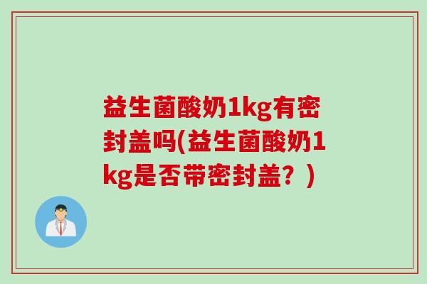 益生菌酸奶1kg有密封盖吗(益生菌酸奶1kg是否带密封盖？)