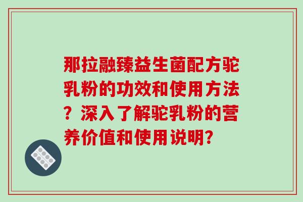 那拉融臻益生菌配方驼乳粉的功效和使用方法？深入了解驼乳粉的营养价值和使用说明？