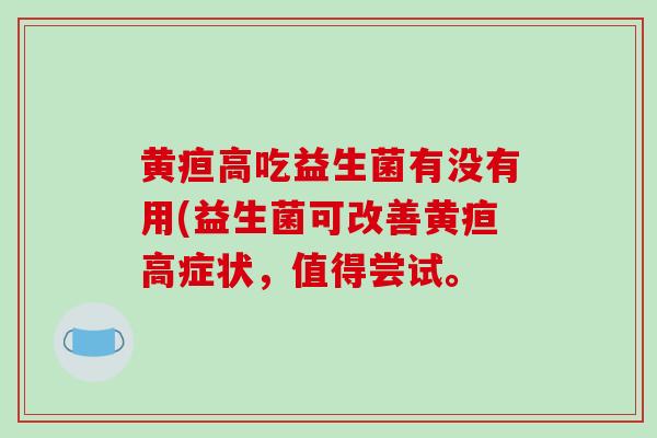 黄疸高吃益生菌有没有用(益生菌可改善黄疸高症状，值得尝试。