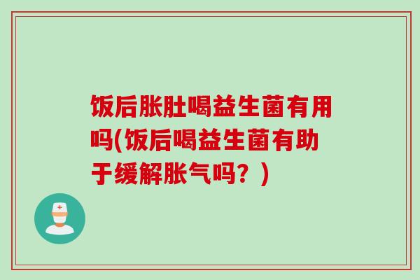 饭后胀肚喝益生菌有用吗(饭后喝益生菌有助于缓解吗？)