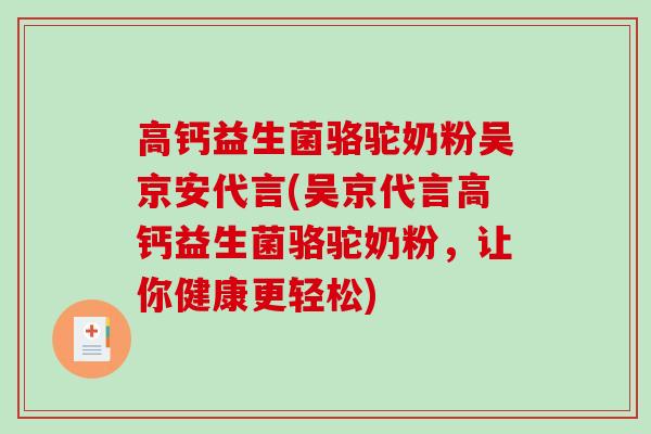 高钙益生菌骆驼奶粉吴京安代言(吴京代言高钙益生菌骆驼奶粉,让你健康更轻松) 高钙益生菌骆驼奶粉吴京安代言(吴京代言高钙益生菌骆驼奶粉,让你健康更轻松)