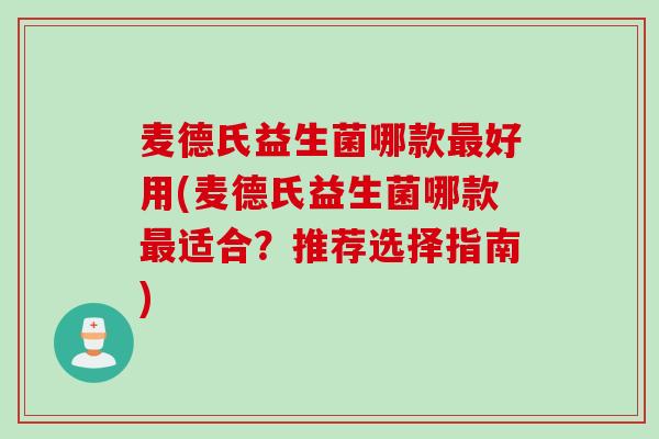 麦德氏益生菌哪款最好用(麦德氏益生菌哪款最适合？推荐选择指南)
