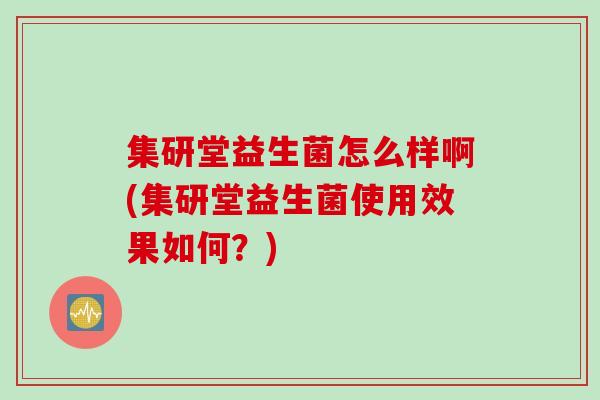 集研堂益生菌怎么样啊(集研堂益生菌使用效果如何？)