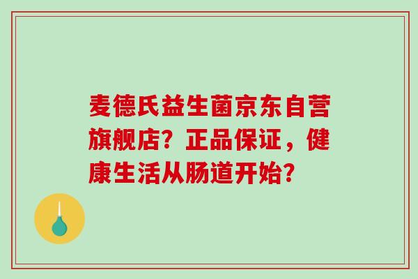 麦德氏益生菌京东自营旗舰店？正品保证，健康生活从肠道开始？