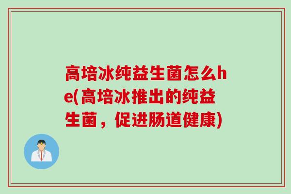 高培冰纯益生菌怎么he(高培冰推出的纯益生菌，促进肠道健康)