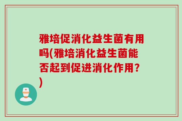 雅培促消化益生菌有用吗(雅培消化益生菌能否起到促进消化作用？)