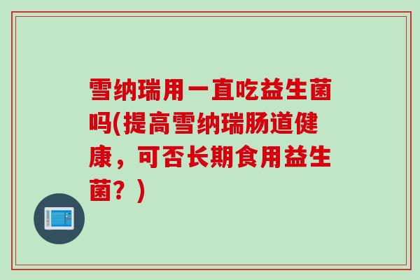 雪纳瑞用一直吃益生菌吗(提高雪纳瑞肠道健康，可否长期食用益生菌？)