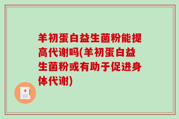 羊初蛋白益生菌粉能提高代谢吗(羊初蛋白益生菌粉或有助于促进身体代谢) 羊初蛋白益生菌粉能提高代谢吗(羊初蛋白益生菌粉或有助于促进身体代谢)
