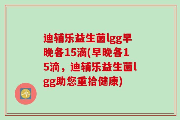 迪辅乐益生菌lgg早晚各15滴(早晚各15滴，迪辅乐益生菌lgg助您重拾健康)