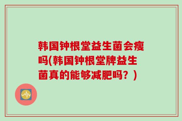 韩国钟根堂益生菌会瘦吗(韩国钟根堂牌益生菌真的能够减肥吗？)