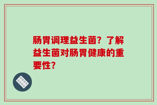 肠胃调理益生菌？了解益生菌对肠胃健康的重要性？
