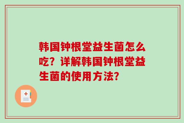 韩国钟根堂益生菌怎么吃？详解韩国钟根堂益生菌的使用方法？