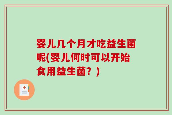 婴儿几个月才吃益生菌呢(婴儿何时可以开始食用益生菌？)
