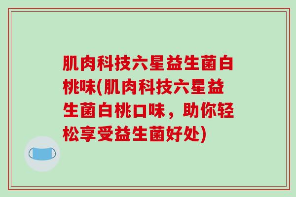 肌肉科技六星益生菌白桃味(肌肉科技六星益生菌白桃口味，助你轻松享受益生菌好处)