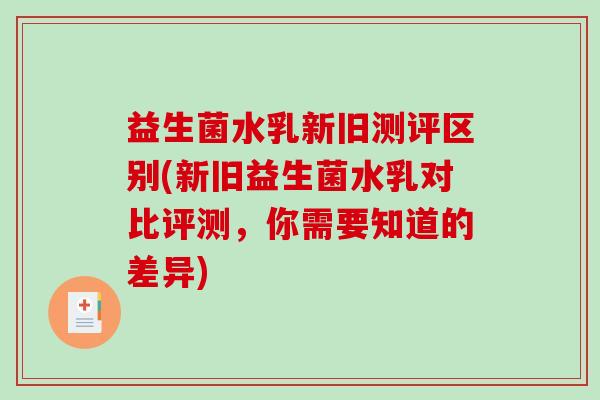 益生菌水乳新旧测评区别(新旧益生菌水乳对比评测，你需要知道的差异)