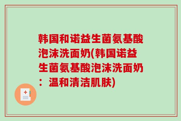 韩国和诺益生菌氨基酸泡沫洗面奶(韩国诺益生菌氨基酸泡沫洗面奶：温和清洁肌肤)