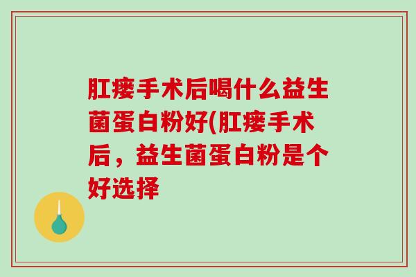 肛瘘手术后喝什么益生菌蛋白粉好(肛瘘手术后，益生菌蛋白粉是个好选择