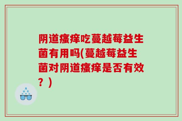 阴道瘙痒吃蔓越莓益生菌有用吗(蔓越莓益生菌对阴道瘙痒是否有效？)