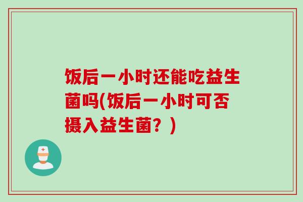 饭后一小时还能吃益生菌吗(饭后一小时可否摄入益生菌？)