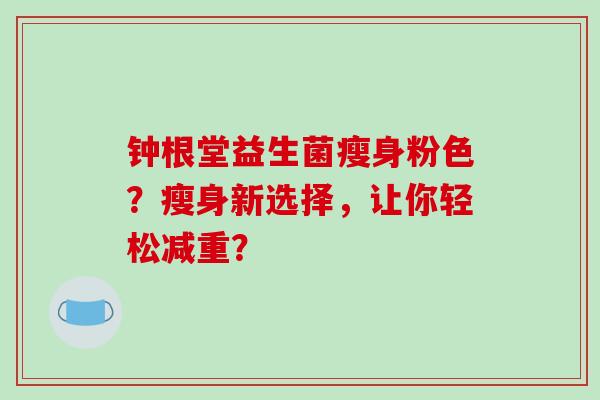 钟根堂益生菌瘦身粉色？瘦身新选择，让你轻松减重？