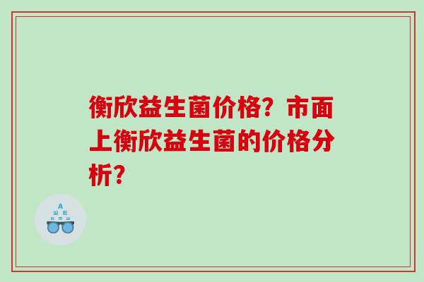 衡欣益生菌价格？市面上衡欣益生菌的价格分析？
