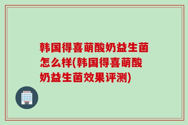 韩国得喜萌酸奶益生菌怎么样(韩国得喜萌酸奶益生菌效果评测)