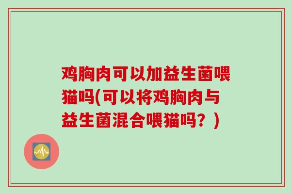 鸡胸肉可以加益生菌喂猫吗(可以将鸡胸肉与益生菌混合喂猫吗？)