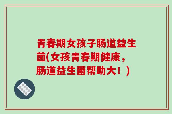 青春期女孩子肠道益生菌(女孩青春期健康，肠道益生菌帮助大！)