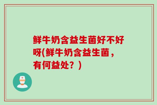 鲜牛奶含益生菌好不好呀(鲜牛奶含益生菌，有何益处？)