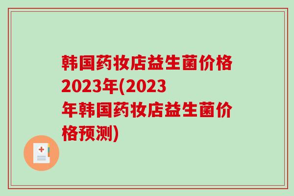 韩国药妆店益生菌价格2023年(2023年韩国药妆店益生菌价格预测)