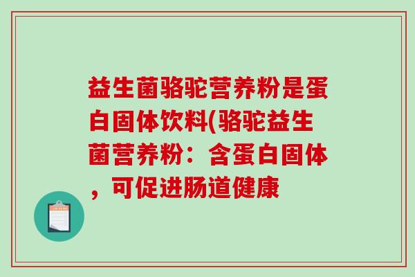 益生菌骆驼营养粉是蛋白固体饮料(骆驼益生菌营养粉：含蛋白固体，可促进肠道健康