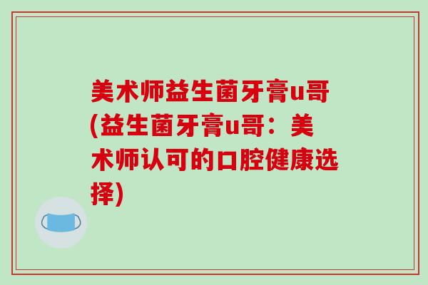 美术师益生菌牙膏u哥(益生菌牙膏u哥：美术师认可的口腔健康选择)