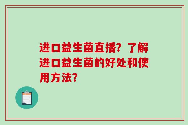 进口益生菌直播？了解进口益生菌的好处和使用方法？