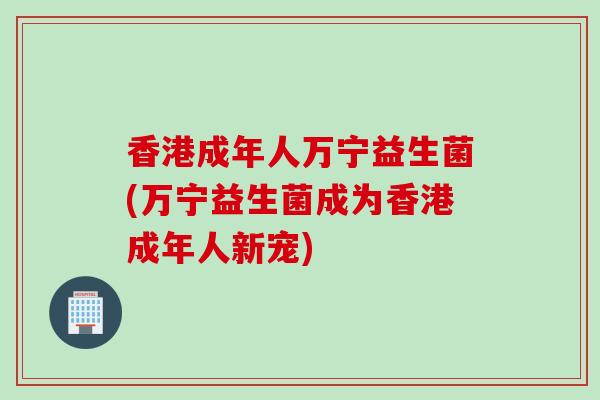 香港成年人万宁益生菌(万宁益生菌成为香港成年人新宠)