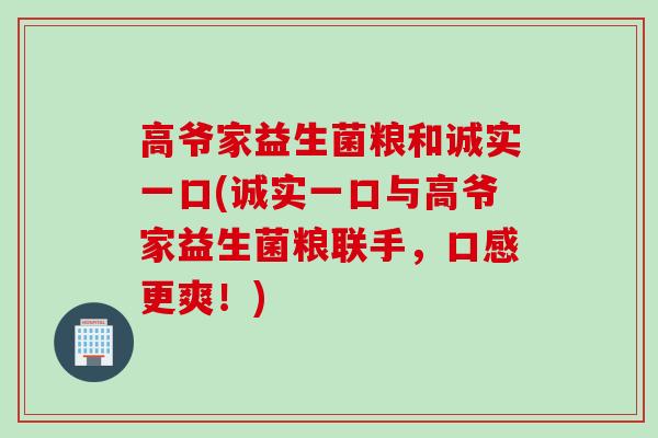 高爷家益生菌粮和诚实一口(诚实一口与高爷家益生菌粮联手，口感更爽！)