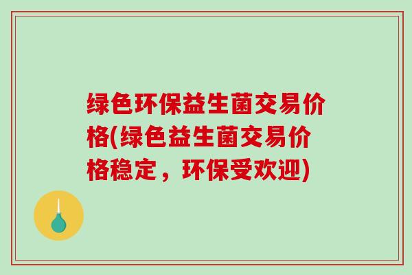 绿色环保益生菌交易价格(绿色益生菌交易价格稳定，环保受欢迎)