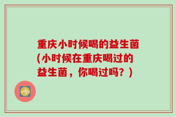 重庆小时候喝的益生菌(小时候在重庆喝过的益生菌，你喝过吗？)