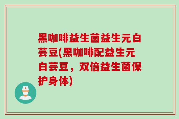 黑咖啡益生菌益生元白芸豆(黑咖啡配益生元白芸豆，双倍益生菌保护身体)