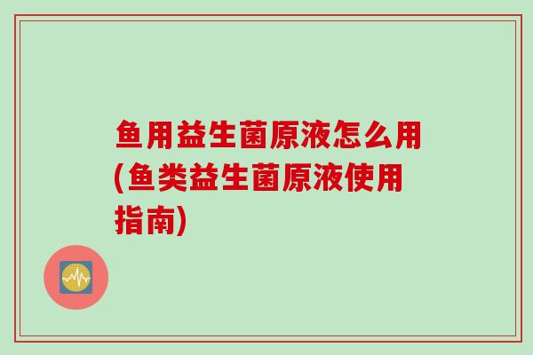 鱼用益生菌原液怎么用(鱼类益生菌原液使用指南) 鱼用益生菌原液怎么用(鱼类益生菌原液使用指南)