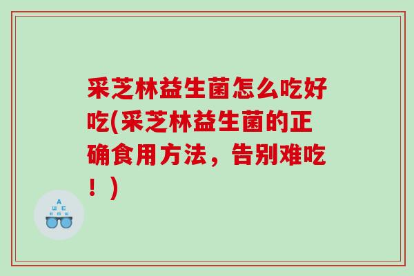 采芝林益生菌怎么吃好吃(采芝林益生菌的正确食用方法，告别难吃！)