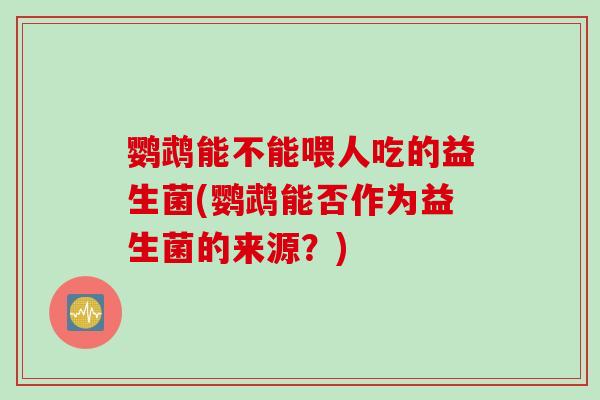 鹦鹉能不能喂人吃的益生菌(鹦鹉能否作为益生菌的来源？)
