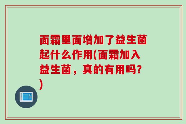 面霜里面增加了益生菌起什么作用(面霜加入益生菌，真的有用吗？)