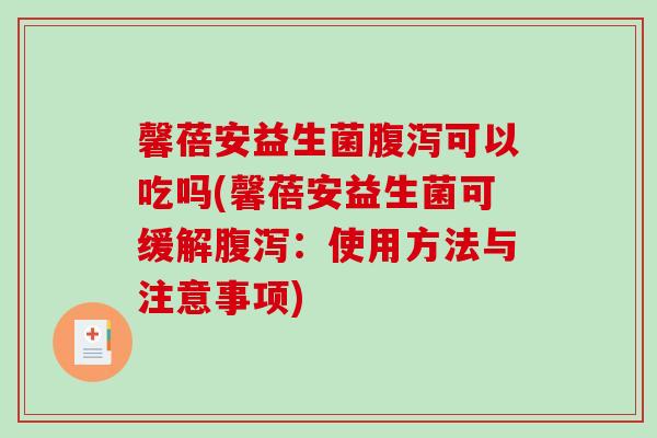 馨蓓安益生菌腹泻可以吃吗(馨蓓安益生菌可缓解腹泻：使用方法与注意事项)